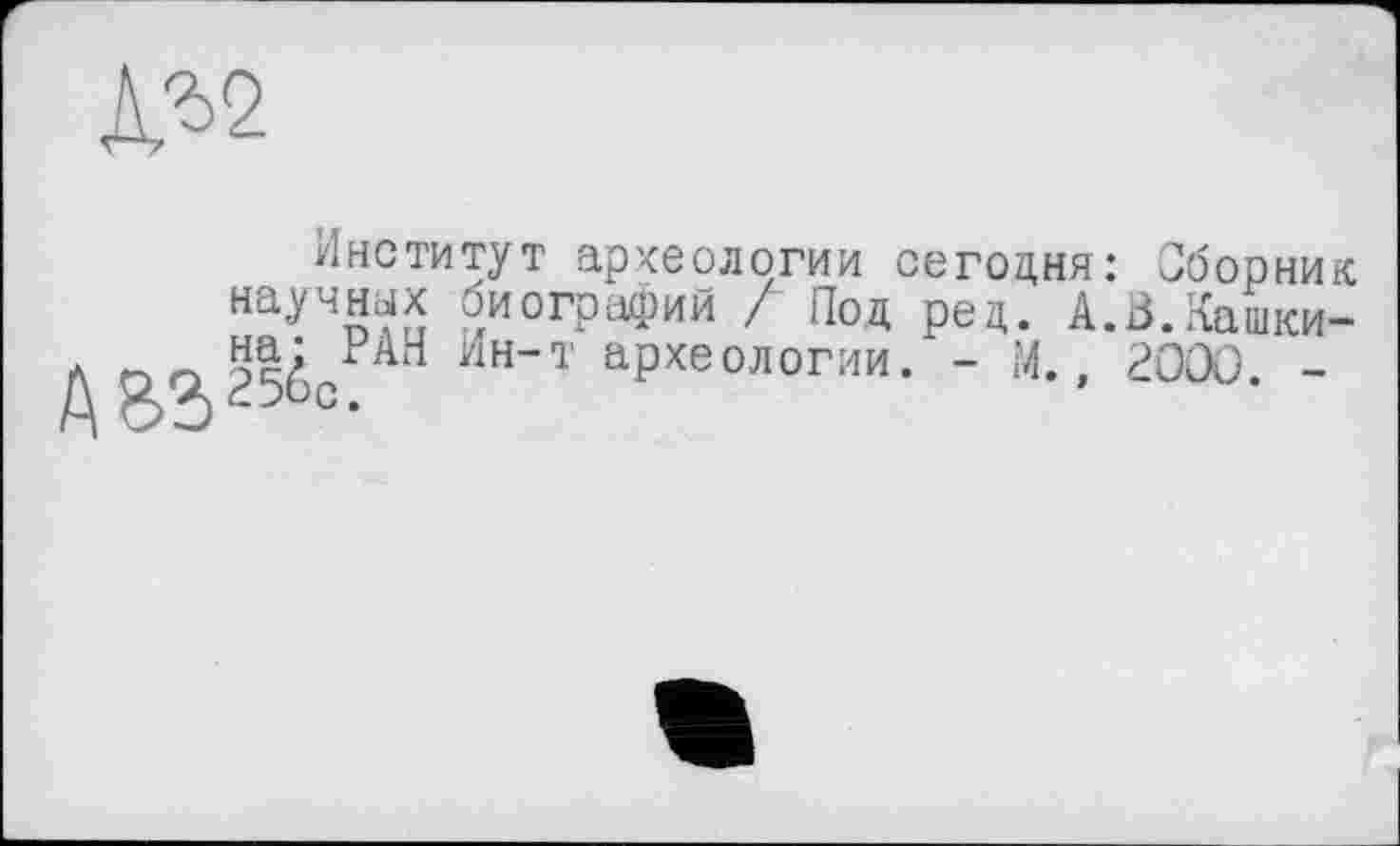 ﻿А%2
Институт археологии сегодня: Сборник научных биографий Л Под ред. А.З.лашки-РАН Ин”Т аРхеологии- - М., 2000. -